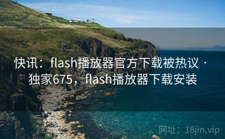 快讯:flash播放器官方下载被热议 · 独家675,flash播放器下载安装