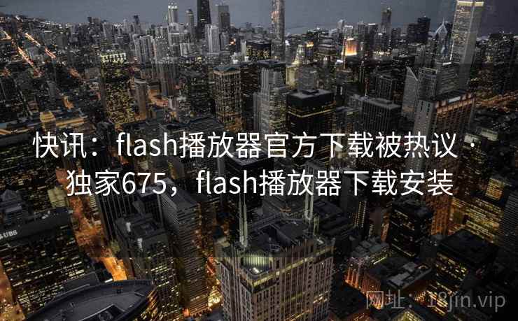 快讯:flash播放器官方下载被热议 · 独家675,flash播放器下载安装