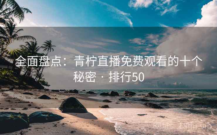 全面盘点:青柠直播免费观看的十个秘密 · 排行50