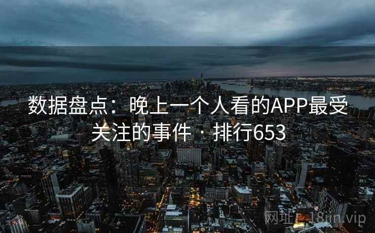 数据盘点:晚上一个人看的APP最受关注的事件 · 排行653