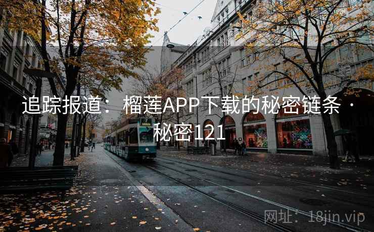 追踪报道:榴莲APP下载的秘密链条 · 秘密121