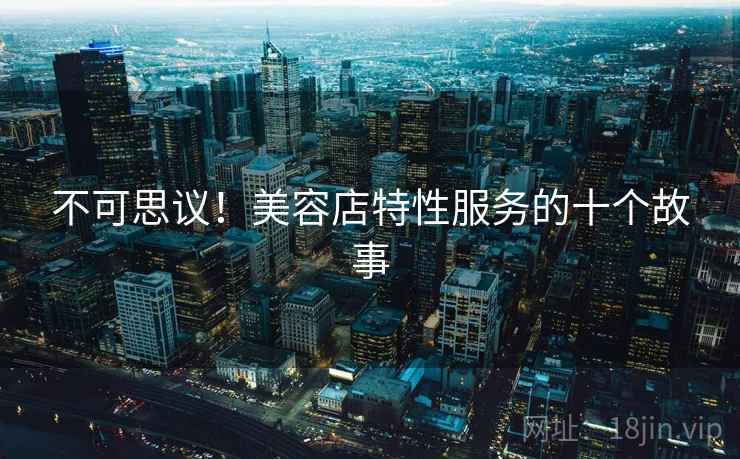 不可思议!美容店特性服务的十个故事