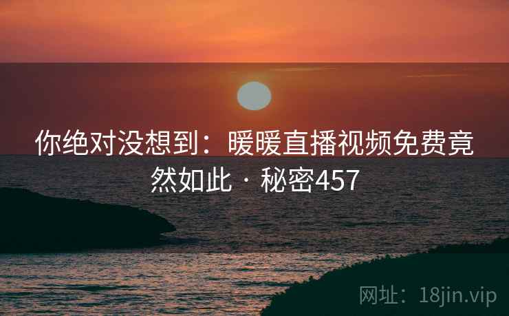 你绝对没想到:暖暖直播视频免费竟然如此 · 秘密457