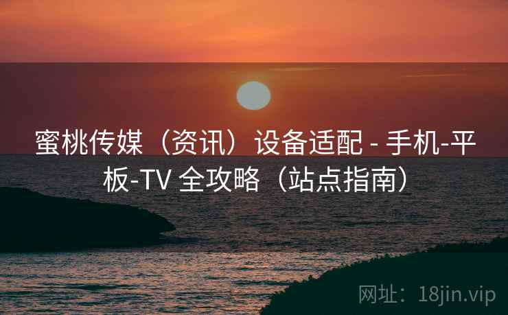 蜜桃传媒(资讯)设备适配 - 手机-平板-TV 全攻略(站点指南)