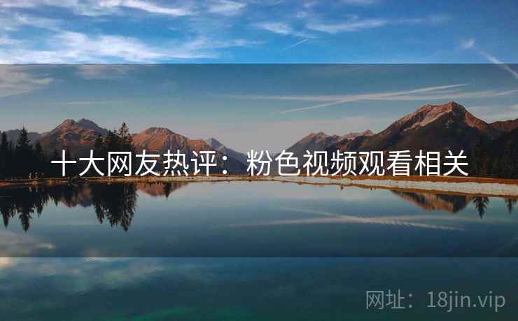 十大网友热评:粉色视频观看相关