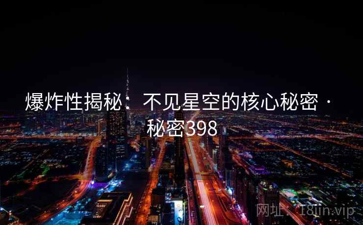 爆炸性揭秘:不见星空的核心秘密 · 秘密398  第2张 爆炸性揭秘:不见星空的核心秘密 · 秘密398  第2张