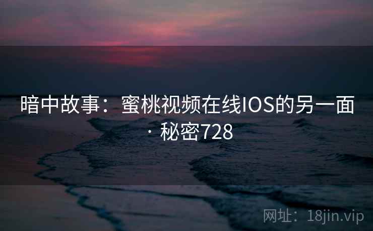 暗中故事:蜜桃视频在线IOS的另一面 · 秘密728