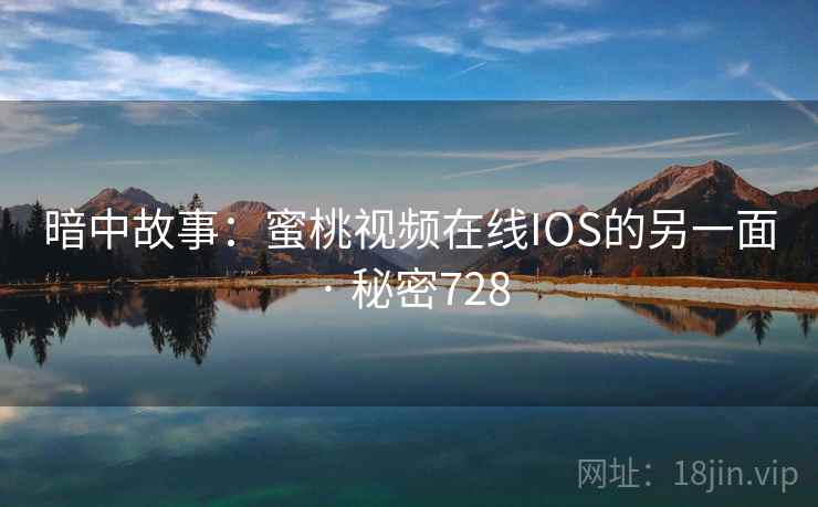 暗中故事:蜜桃视频在线IOS的另一面 · 秘密728