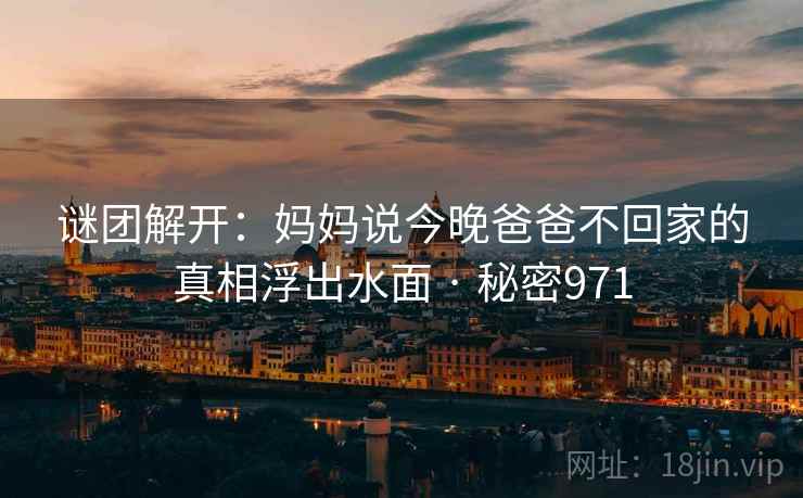 谜团解开:妈妈说今晚爸爸不回家的真相浮出水面 · 秘密971