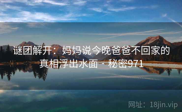 谜团解开:妈妈说今晚爸爸不回家的真相浮出水面 · 秘密971