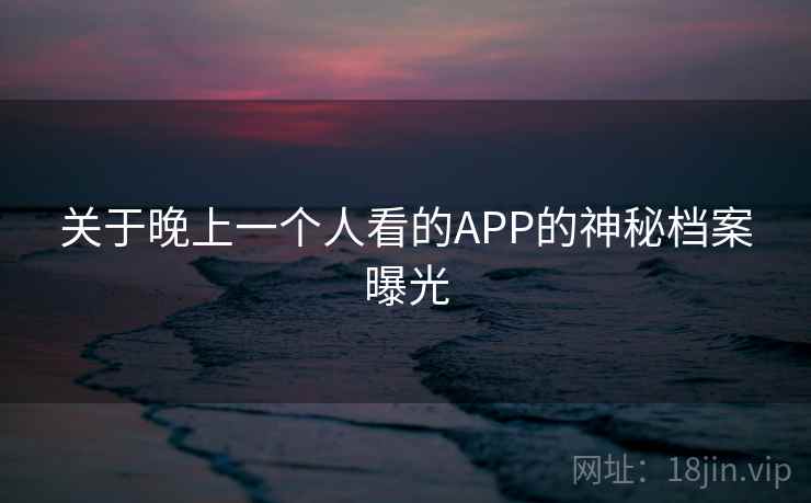 关于晚上一个人看的APP的神秘档案曝光