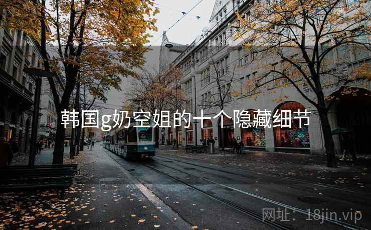 韩国g奶空姐的十个隐藏细节