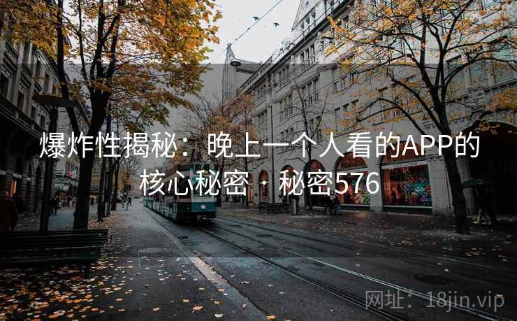 爆炸性揭秘:晚上一个人看的APP的核心秘密 · 秘密576