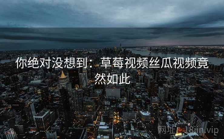 你绝对没想到:草莓视频丝瓜视频竟然如此