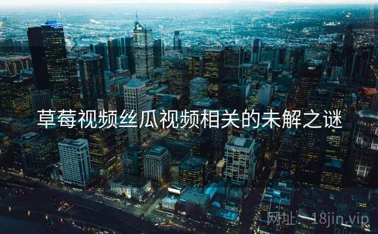 草莓视频丝瓜视频相关的未解之谜