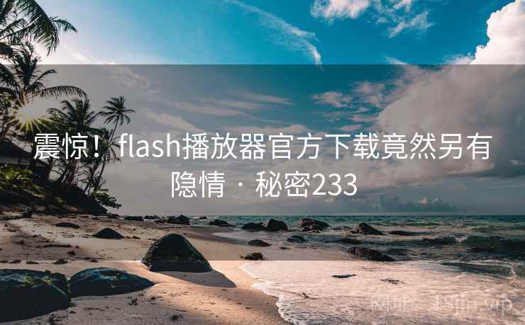 震惊!flash播放器官方下载竟然另有隐情 · 秘密233