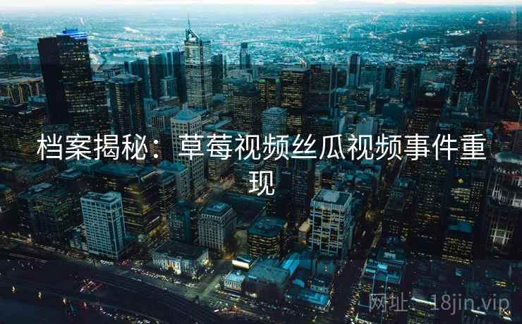 档案揭秘:草莓视频丝瓜视频事件重现