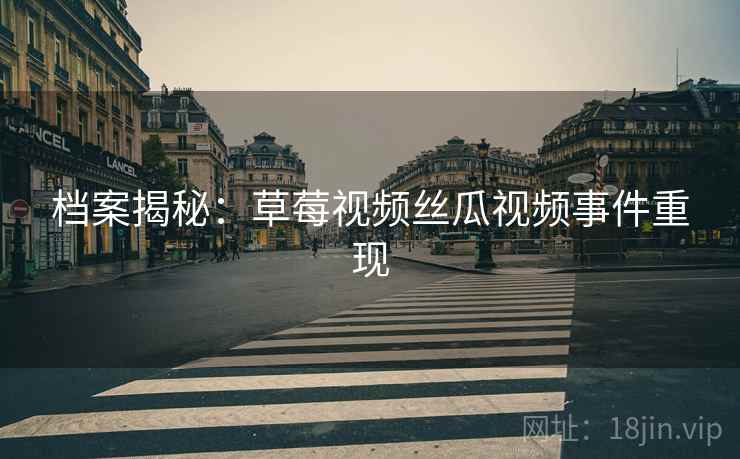 档案揭秘:草莓视频丝瓜视频事件重现