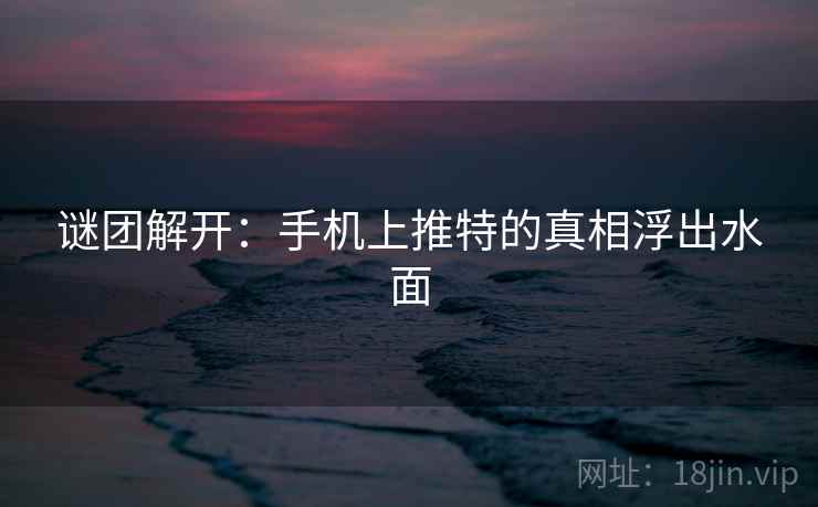 谜团解开:手机上推特的真相浮出水面