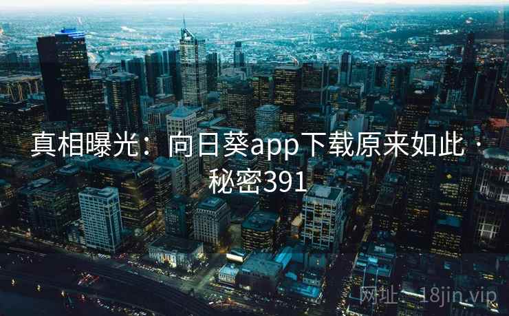 真相曝光:向日葵app下载原来如此 · 秘密391