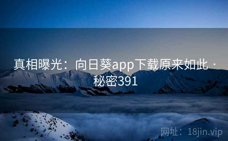 真相曝光:向日葵app下载原来如此 · 秘密391