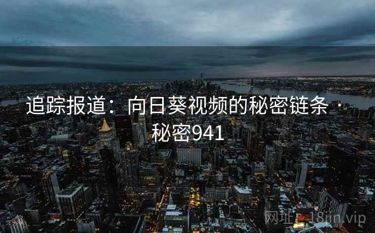 追踪报道:向日葵视频的秘密链条 · 秘密941