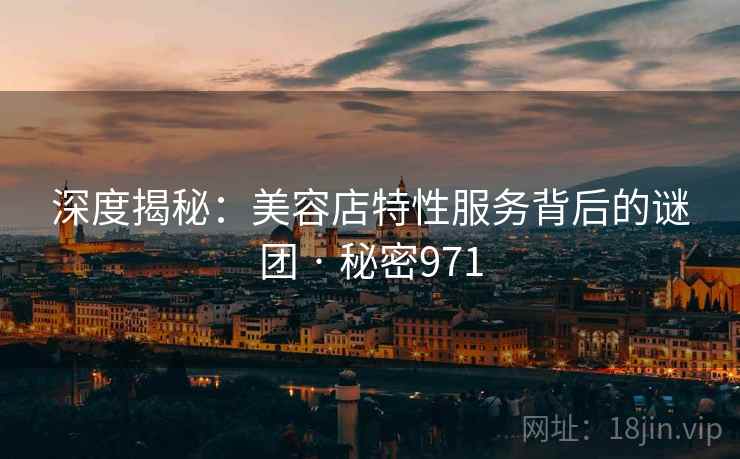 深度揭秘:美容店特性服务背后的谜团 · 秘密971