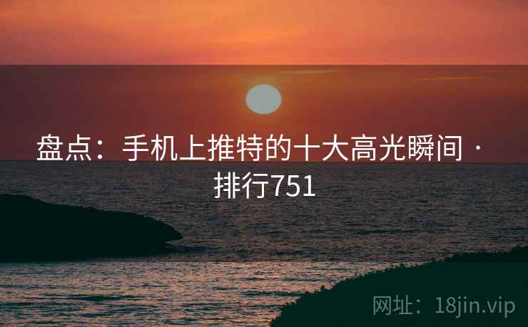 盘点:手机上推特的十大高光瞬间 · 排行751