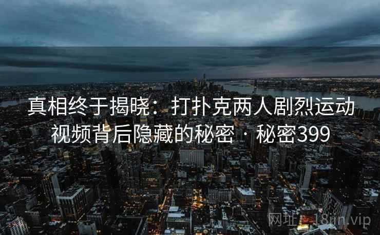 真相终于揭晓:打扑克两人剧烈运动视频背后隐藏的秘密 · 秘密399