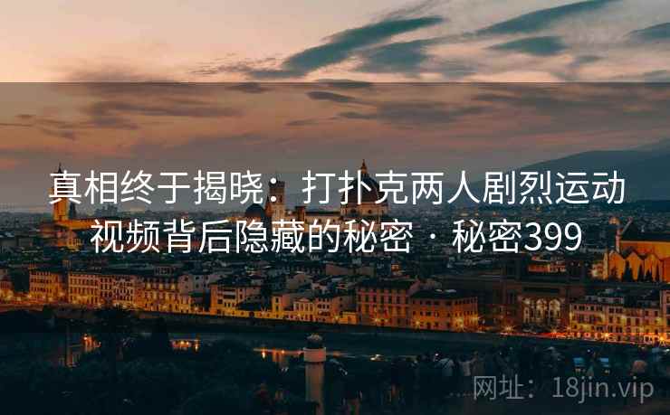 真相终于揭晓:打扑克两人剧烈运动视频背后隐藏的秘密 · 秘密399