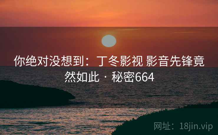 你绝对没想到:丁冬影视 影音先锋竟然如此 · 秘密664