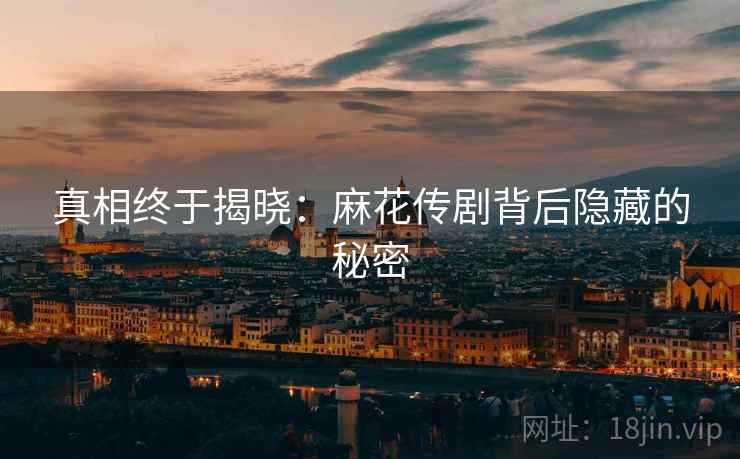 真相终于揭晓:麻花传剧背后隐藏的秘密