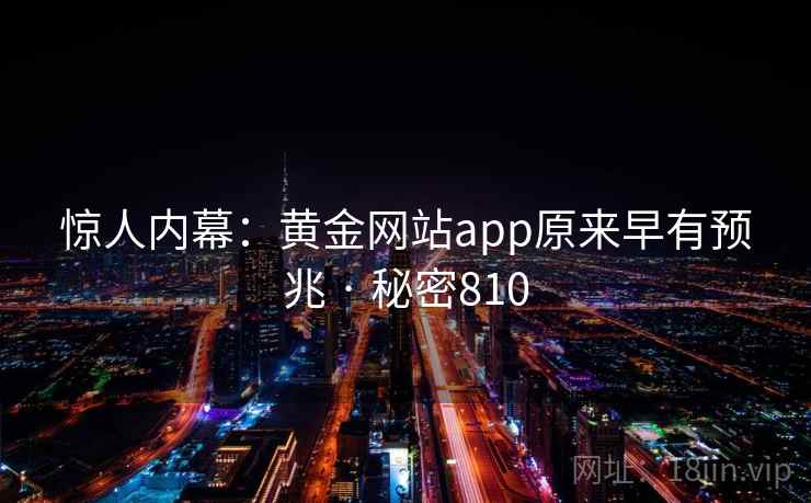 惊人内幕:黄金网站app原来早有预兆 · 秘密810