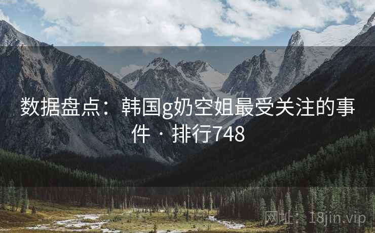 数据盘点:韩国g奶空姐最受关注的事件 · 排行748