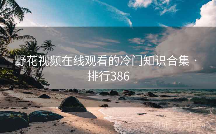 野花视频在线观看的冷门知识合集 · 排行386