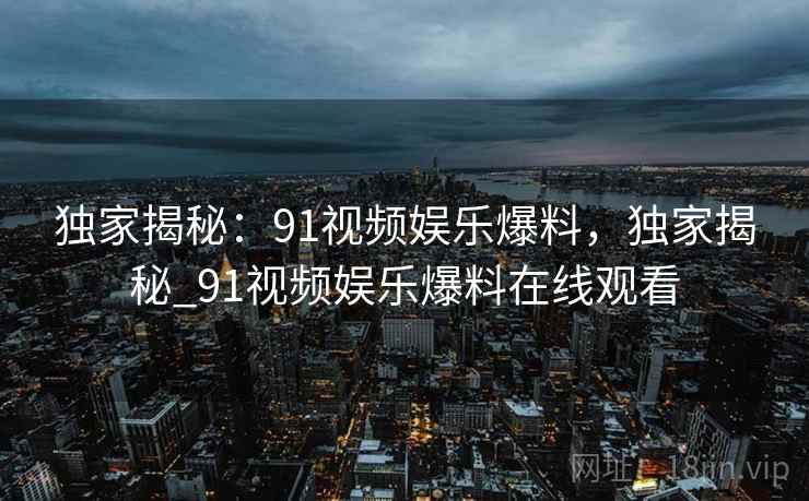 独家揭秘:91视频娱乐爆料,独家揭秘_91视频娱乐爆料在线观看