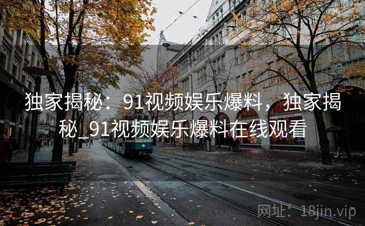 独家揭秘:91视频娱乐爆料,独家揭秘_91视频娱乐爆料在线观看