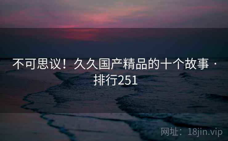 不可思议!久久国产精品的十个故事 · 排行251