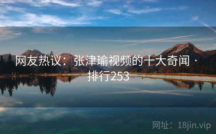 网友热议:张津瑜视频的十大奇闻 · 排行253
