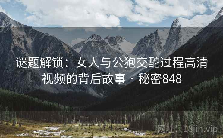 谜题解锁:女人与公狍交酡过程高清视频的背后故事 · 秘密848