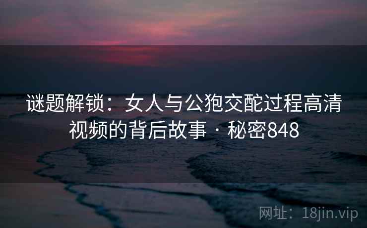 谜题解锁:女人与公狍交酡过程高清视频的背后故事 · 秘密848