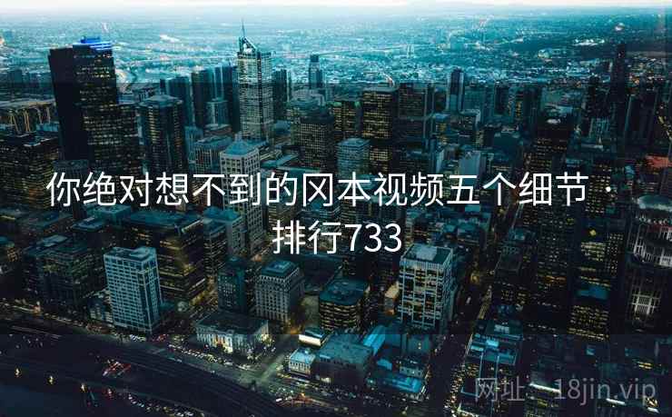 你绝对想不到的冈本视频五个细节 · 排行733