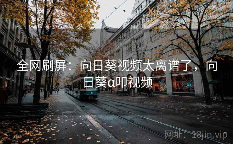 全网刷屏:向日葵视频太离谱了,向日葵α叩视频