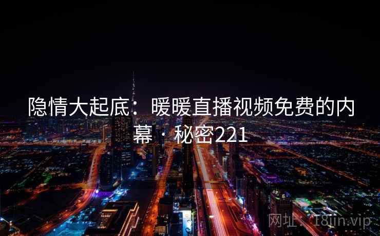 隐情大起底:暖暖直播视频免费的内幕 · 秘密221