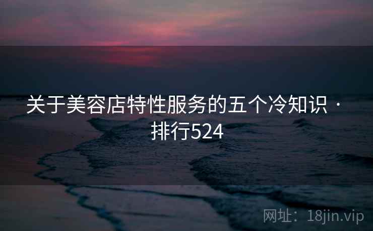 关于美容店特性服务的五个冷知识 · 排行524