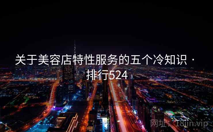 关于美容店特性服务的五个冷知识 · 排行524
