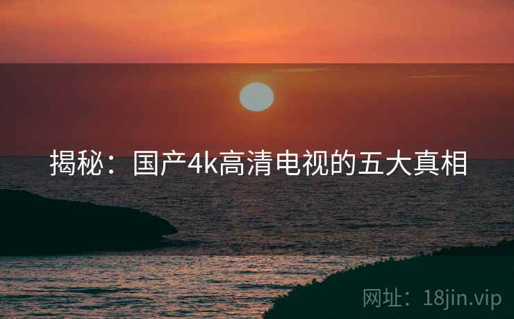 揭秘:国产4k高清电视的五大真相