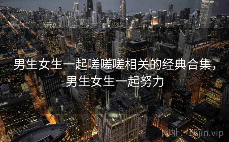 男生女生一起嗟嗟嗟相关的经典合集,男生女生一起努力