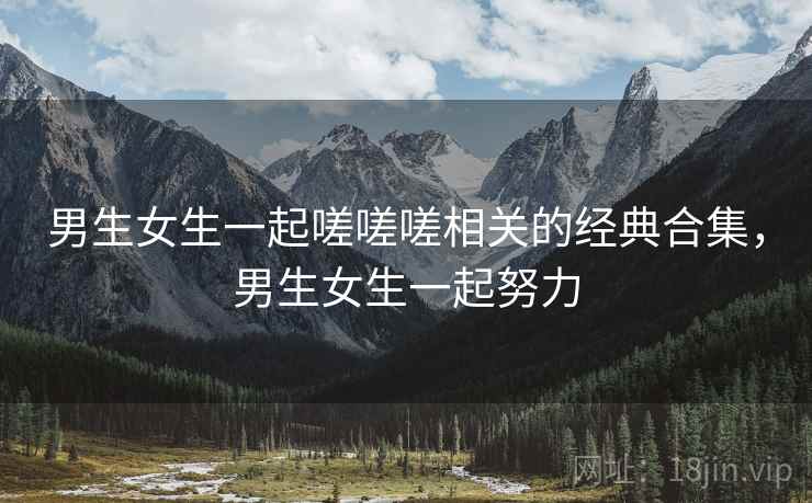 男生女生一起嗟嗟嗟相关的经典合集,男生女生一起努力