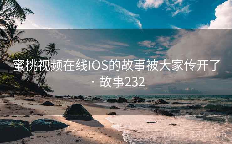蜜桃视频在线IOS的故事被大家传开了 · 故事232 蜜桃视频在线IOS的故事被大家传开了 · 故事232